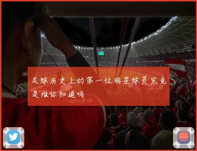 足球历史上的第一位明星球员究竟是谁你知道吗