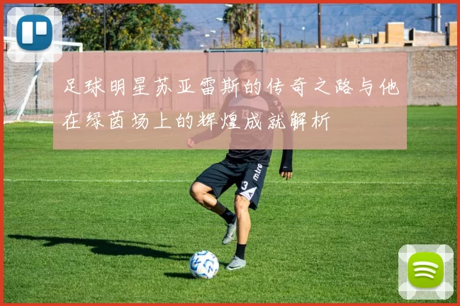 足球明星苏亚雷斯的传奇之路与他在绿茵场上的辉煌成就解析