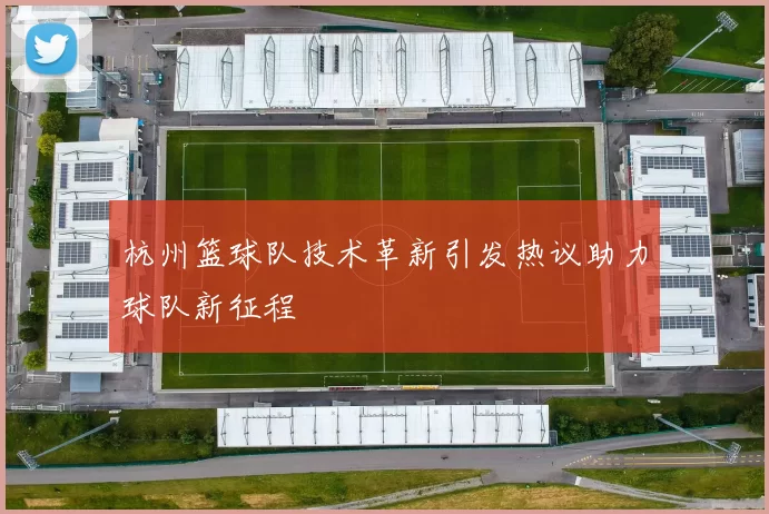 杭州篮球队技术革新引发热议助力球队新征程