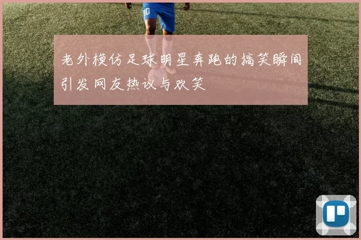 老外模仿足球明星奔跑的搞笑瞬间引发网友热议与欢笑