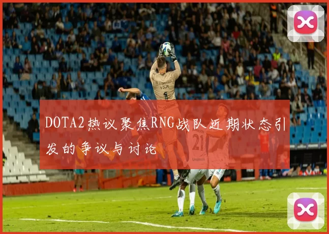 DOTA2热议聚焦RNG战队近期状态引发的争议与讨论