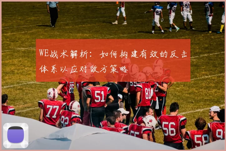 WE战术解析：如何构建有效的反击体系以应对敌方策略