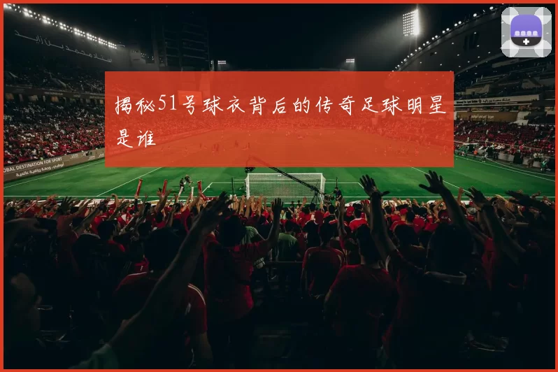 揭秘51号球衣背后的传奇足球明星是谁