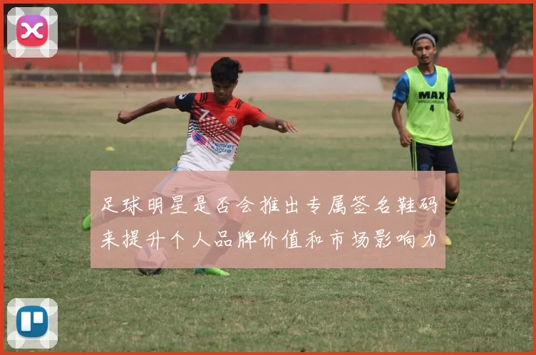 足球明星是否会推出专属签名鞋码来提升个人品牌价值和市场影响力