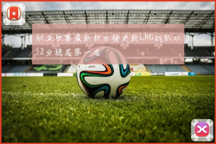 职业联赛最新积分榜更新LNG战队以52分稳居第一名