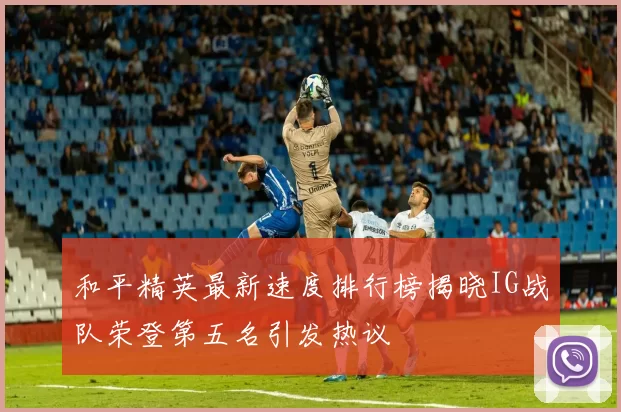 和平精英最新速度排行榜揭晓IG战队荣登第五名引发热议