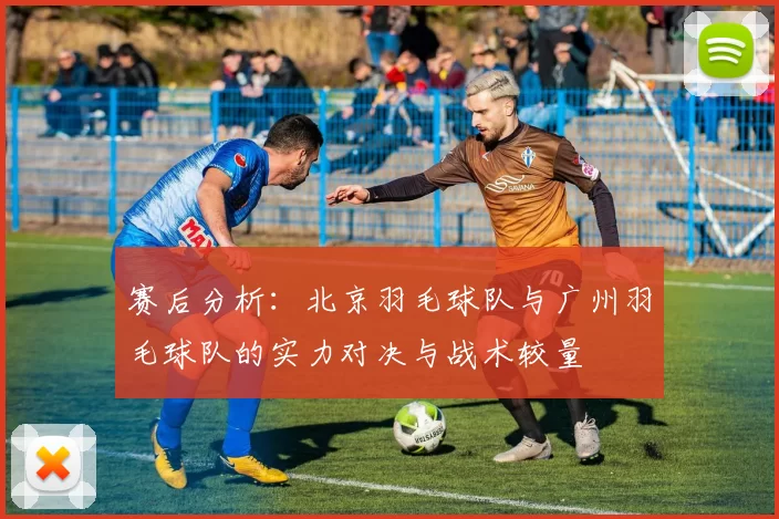 赛后分析：北京羽毛球队与广州羽毛球队的实力对决与战术较量
