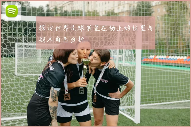 探讨世界足球明星在场上的位置与战术角色分析