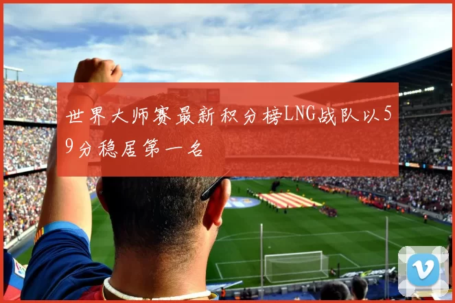 世界大师赛最新积分榜LNG战队以59分稳居第一名