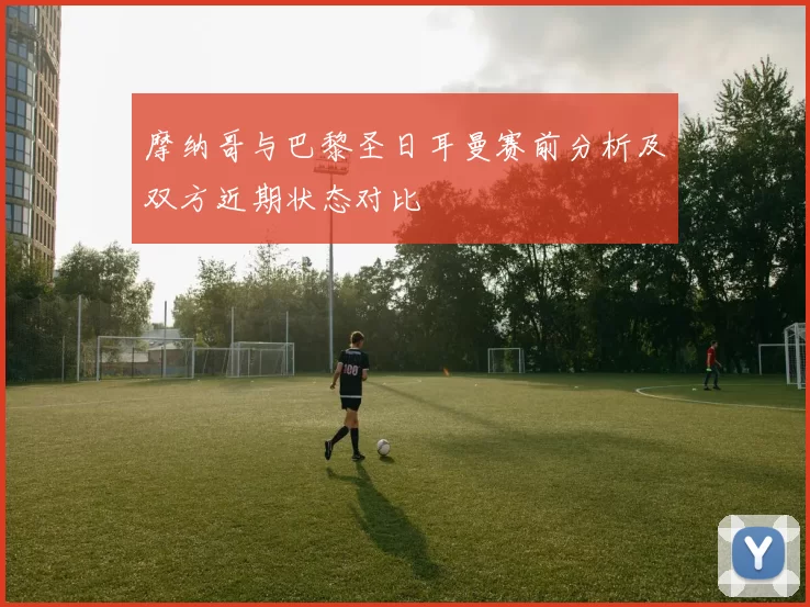摩纳哥与巴黎圣日耳曼赛前分析及双方近期状态对比