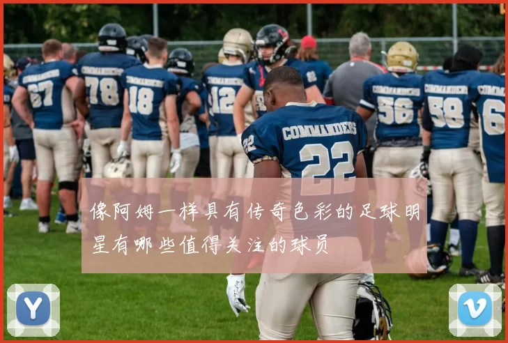 像阿姆一样具有传奇色彩的足球明星有哪些值得关注的球员
