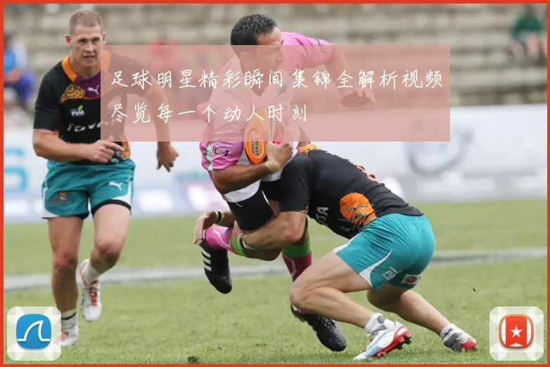 足球明星精彩瞬间集锦全解析视频尽览每一个动人时刻