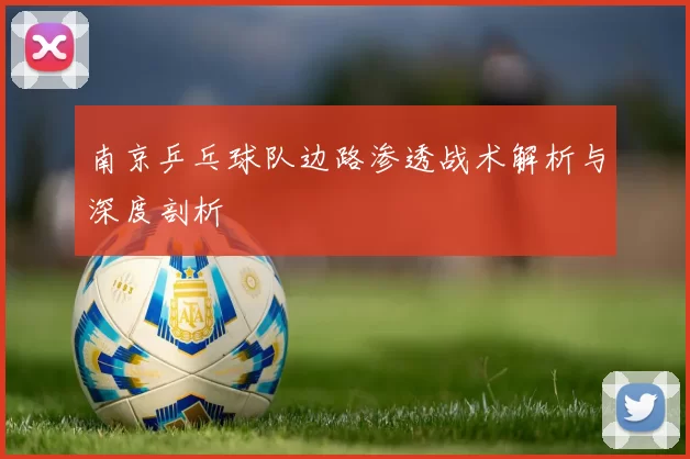 南京乒乓球队边路渗透战术解析与深度剖析