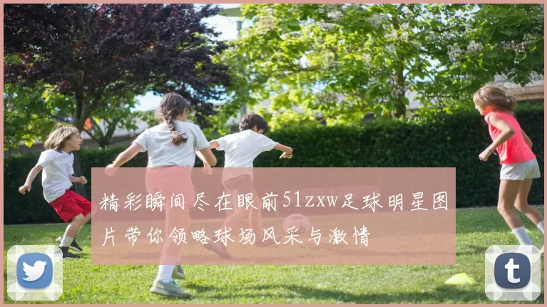 精彩瞬间尽在眼前51zxw足球明星图片带你领略球场风采与激情