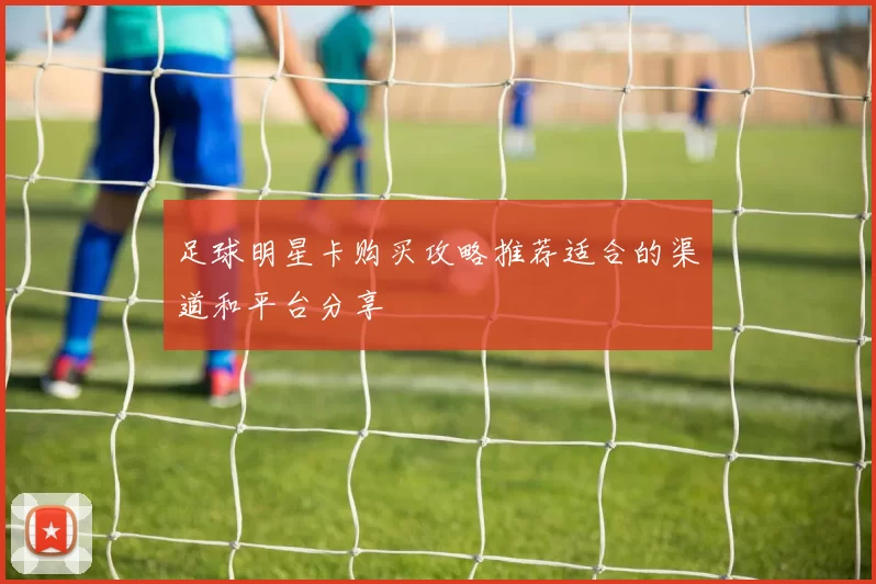 足球明星卡购买攻略推荐适合的渠道和平台分享