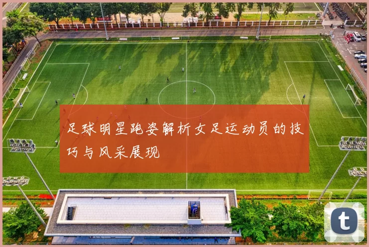 足球明星跑姿解析女足运动员的技巧与风采展现