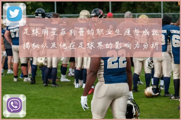 足球明星菲利普的职业生涯与成就揭秘以及他在足球界的影响力分析