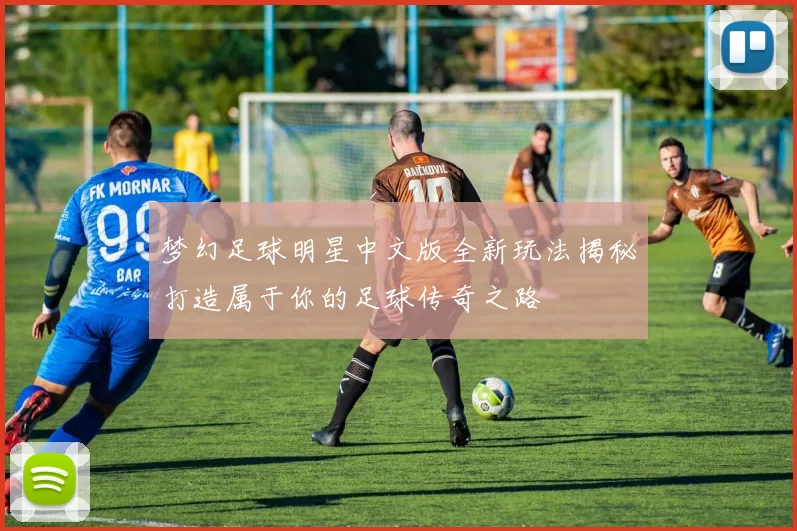 梦幻足球明星中文版全新玩法揭秘打造属于你的足球传奇之路
