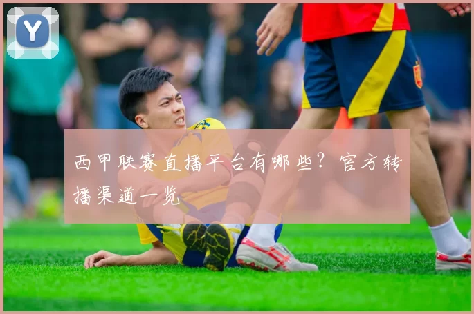 西甲联赛直播平台有哪些？官方转播渠道一览