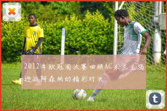 2012年欧冠淘汰赛回顾AC米兰主场迎战阿森纳的精彩对决