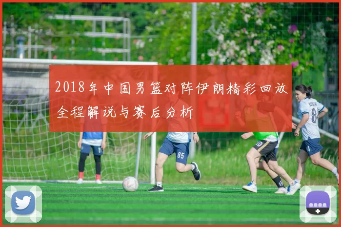 2018年中国男篮对阵伊朗精彩回放全程解说与赛后分析