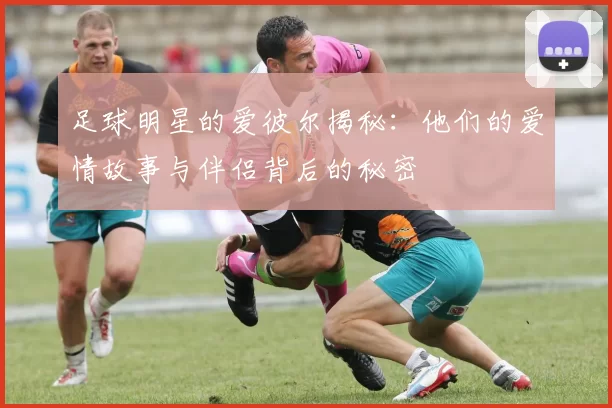 足球明星的爱彼尔揭秘：他们的爱情故事与伴侣背后的秘密