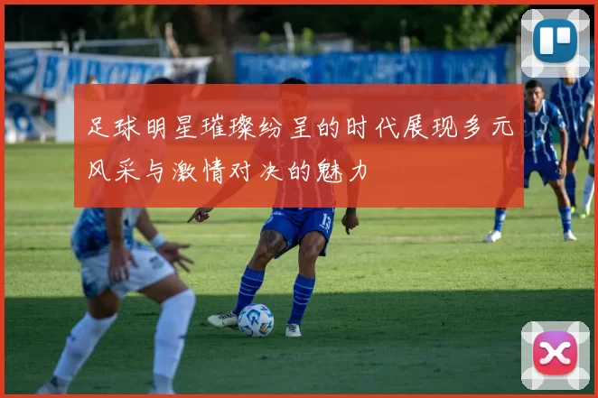 足球明星璀璨纷呈的时代展现多元风采与激情对决的魅力