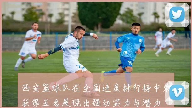 西安篮球队在全国速度排行榜中荣获第五名展现出强劲实力与潜力
