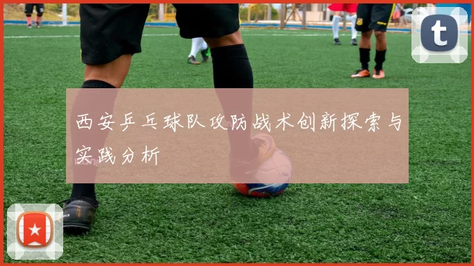 西安乒乓球队攻防战术创新探索与实践分析