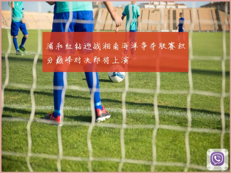 浦和红钻迎战湘南海洋争夺联赛积分巅峰对决即将上演