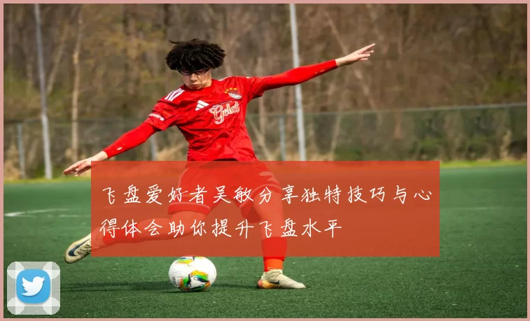 飞盘爱好者吴敏分享独特技巧与心得体会助你提升飞盘水平