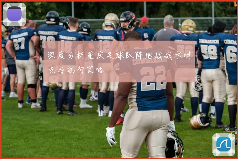 深度分析重庆足球队阵地战战术特点与执行策略
