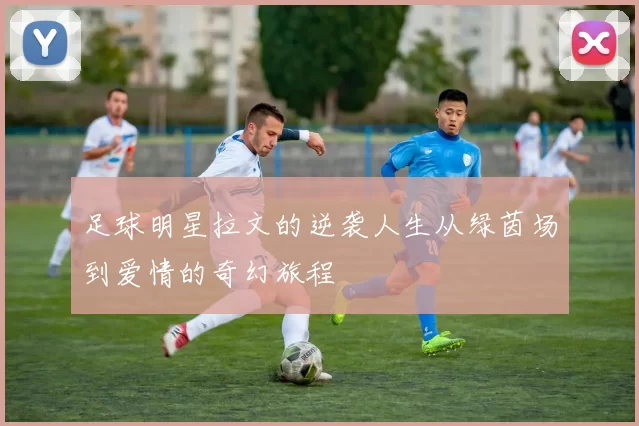足球明星拉文的逆袭人生从绿茵场到爱情的奇幻旅程