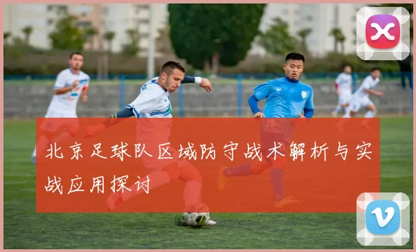 北京足球队区域防守战术解析与实战应用探讨