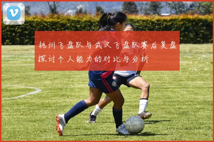 杭州飞盘队与武汉飞盘队赛后复盘探讨个人能力的对比与分析