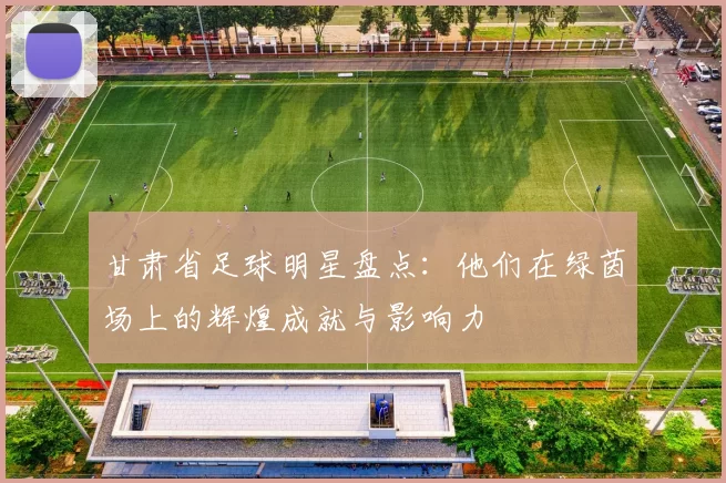 甘肃省足球明星盘点：他们在绿茵场上的辉煌成就与影响力