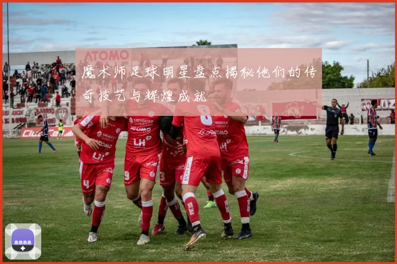 魔术师足球明星盘点揭秘他们的传奇技艺与辉煌成就