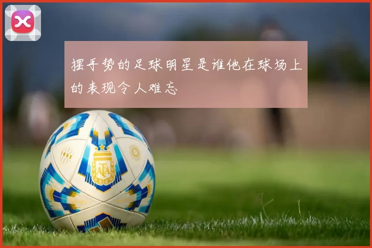 摆手势的足球明星是谁他在球场上的表现令人难忘