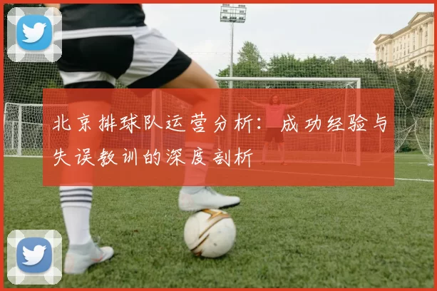 北京排球队运营分析：成功经验与失误教训的深度剖析