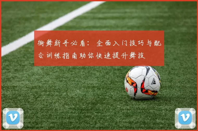 街舞新手必看：全面入门技巧与配合训练指南助你快速提升舞技