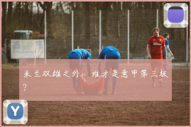 米兰双雄之外，谁才是意甲第三极？