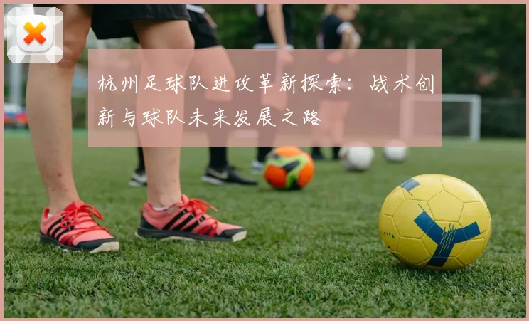 杭州足球队进攻革新探索：战术创新与球队未来发展之路