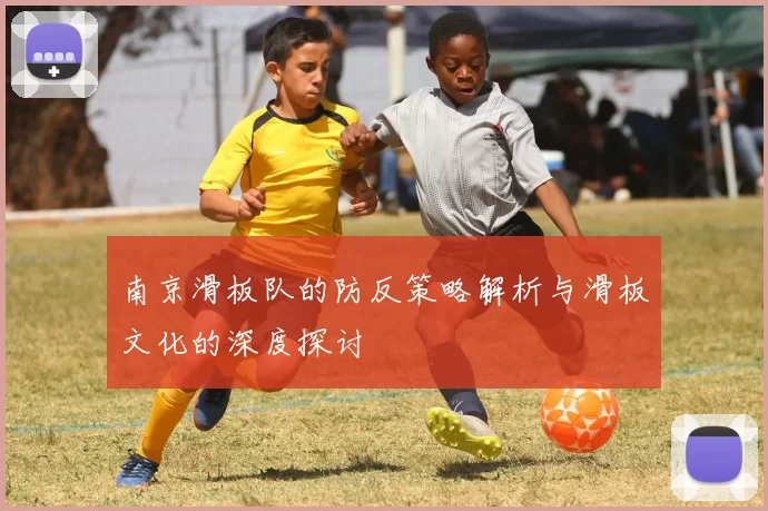 南京滑板队的防反策略解析与滑板文化的深度探讨