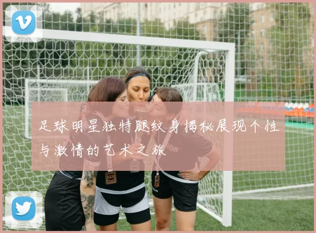 足球明星独特腿纹身揭秘展现个性与激情的艺术之旅