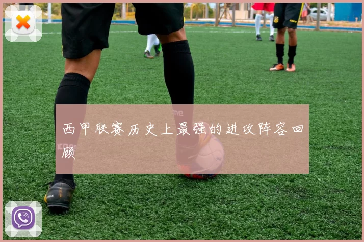 西甲联赛历史上最强的进攻阵容回顾