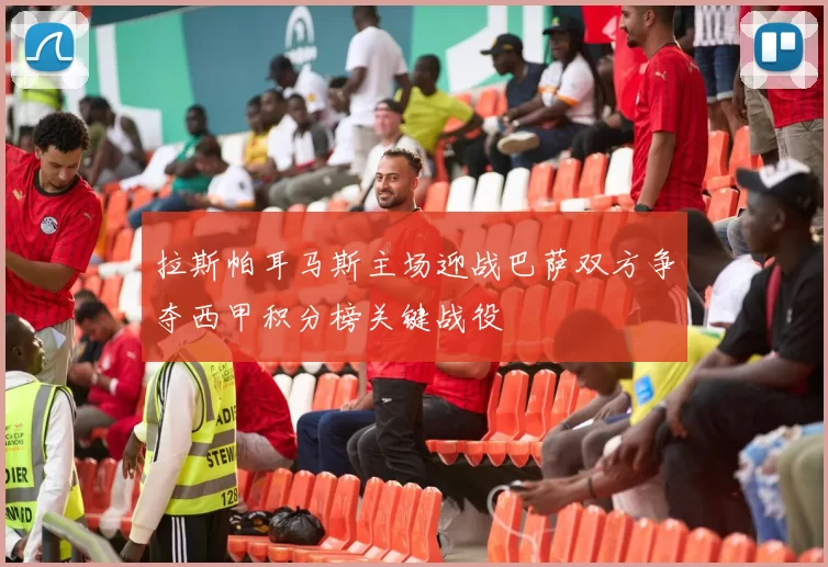 拉斯帕耳马斯主场迎战巴萨双方争夺西甲积分榜关键战役