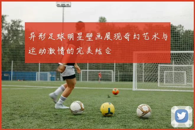 异形足球明星壁画展现奇幻艺术与运动激情的完美结合