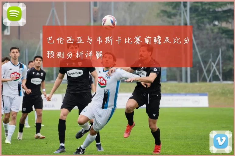 巴伦西亚与韦斯卡比赛前瞻及比分预测分析详解