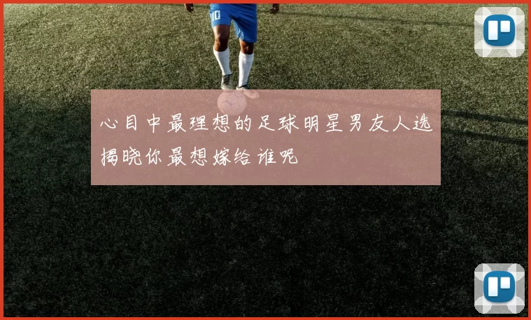 心目中最理想的足球明星男友人选揭晓你最想嫁给谁呢
