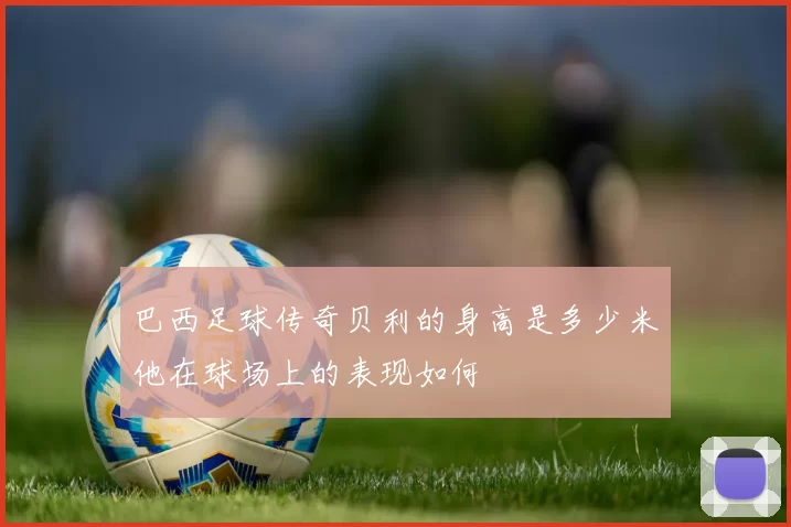 巴西足球传奇贝利的身高是多少米他在球场上的表现如何